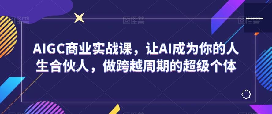 AIGC商业实战课，让AI成为你的人生合伙人，做跨越周期的超级个体-87创业网