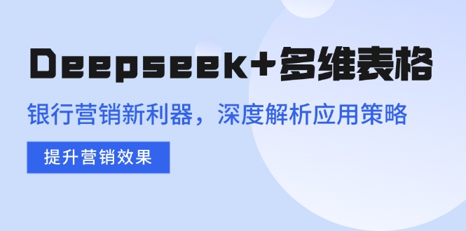 Deepseek+多维表格，银行营销新利器，深度解析应用策略，提升营销效果-87创业网