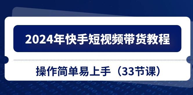 2024年快手短视频带货教程，操作简单易上手(33节课-87创业网