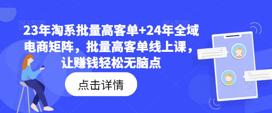 23年淘系批量高客单+24年全域电商矩阵，批量高客单线上课，让赚钱轻松无脑点-87创业网