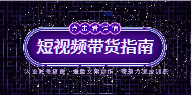 2025短视频带货指南，人设账号搭建，爆款文案创作，表现力速成训练-87创业网