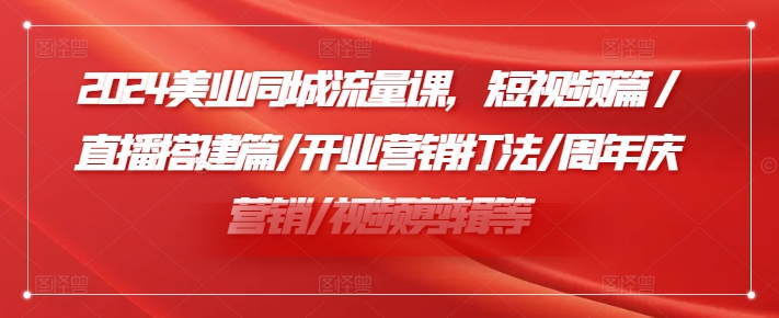 2024美业同城流量课，短视频篇 /直播搭建篇/开业营销打法/周年庆营销/视频剪辑等-87创业网