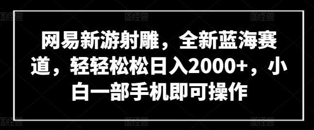 网易新游射雕，全新蓝海赛道，轻轻松松日入2000+，小白一部手机即可操作【揭秘】-87创业网