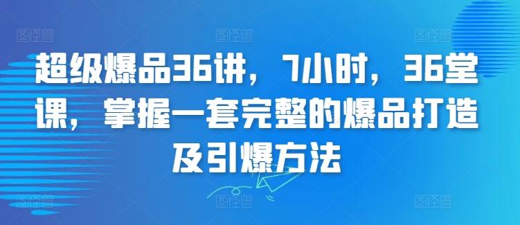 超级爆品36讲，7小时，36堂课，掌握一套完整的爆品打造及引爆方法-87创业网