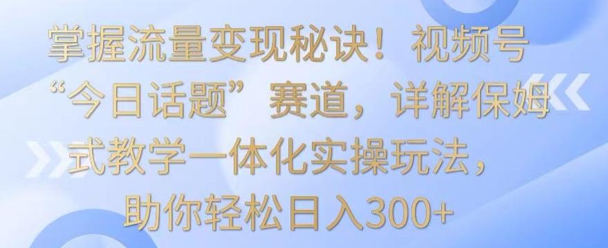 掌握流量变现秘诀！视频号“今日话题”赛道，详解保姆式教学一体化实操玩法，助你轻松日入300+【揭秘】-87创业网