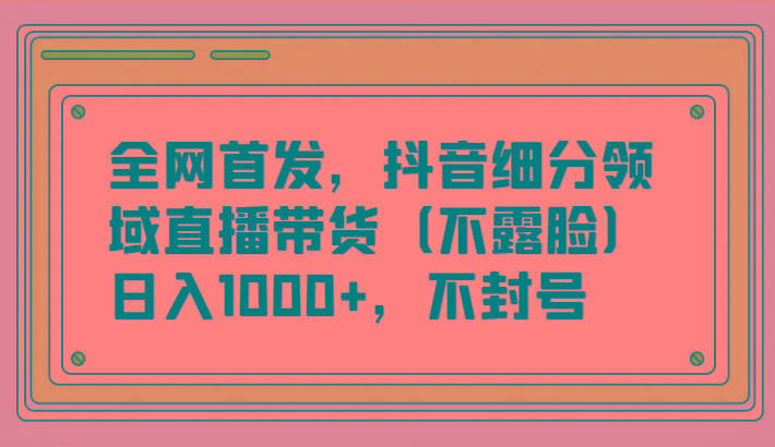 全网首发，抖音细分领域直播带货(不露脸)项目，日入1000+，不封号-87创业网