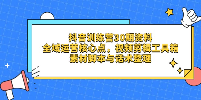 抖音训练营30期资料，全域运营核心点，视频剪辑工具箱 素材脚本与话术整理-87创业网