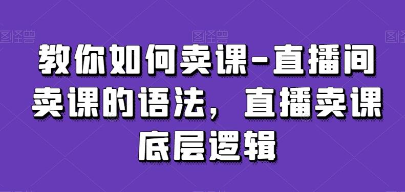 教你如何卖课-直播间卖课的语法，直播卖课底层逻辑-87创业网