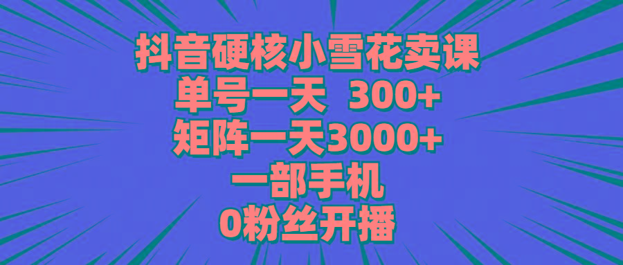 (9551期)抖音硬核小雪花卖课，单号一天300+，矩阵一天3000+，一部手机0粉丝开播-87创业网