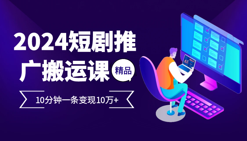 2024最火爆的项目短剧推广搬运实操课10分钟一条，单条变现10万+-87创业网