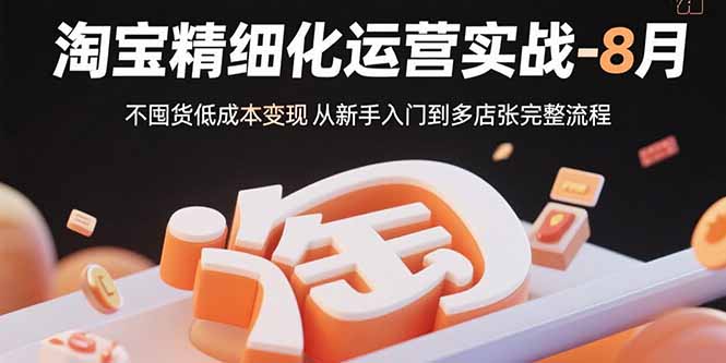 淘宝精细化运营实战-8月：不囤货低成本变现 从新手入门到多店扩张完整流程-87创业网