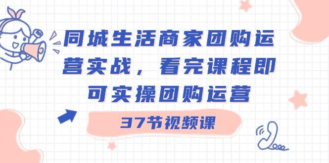 同城生活商家团购运营实战，看完课程即可实操团购运营（37节课）-87创业网