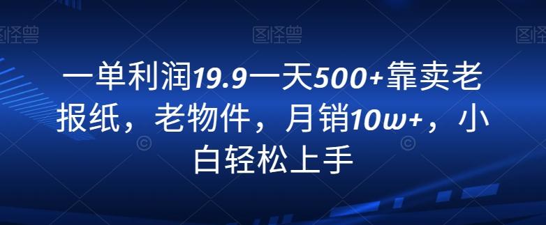 一单利润19.9一天500+靠卖老报纸，老物件，月销10w+，小白轻松上手-87创业网